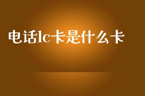 电话lc卡是什么卡_https://wap.sdyuehang.cn_美股行情_第1张