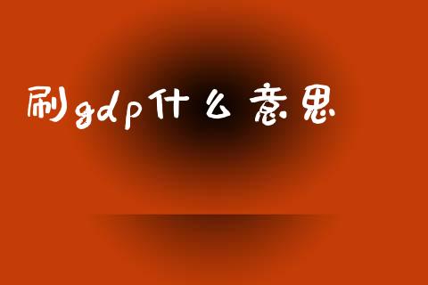 刷gdp什么意思_https://wap.sdyuehang.cn_美股行情_第1张