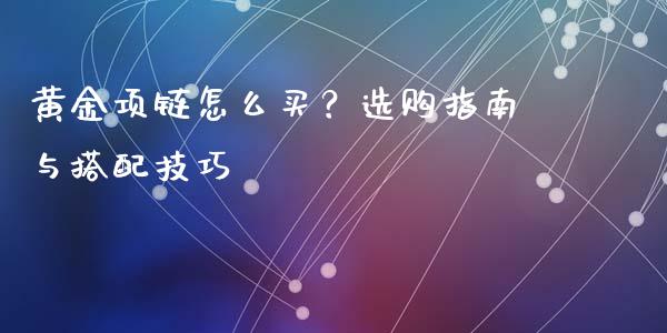 黄金项链怎么买?选购指南与搭配技巧_债券资讯_第1张_产经新闻_债券资讯_新股申购_美股行情 黄金项链怎么买?选购指南与搭配技巧_https://wap.sdyuehang.cn_债券资讯_第1张