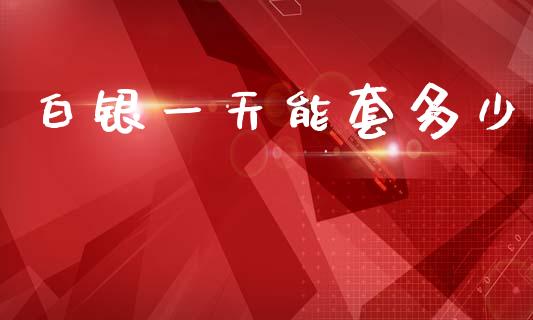 白银一天能套多少_https://wap.sdyuehang.cn_新股申购_第1张