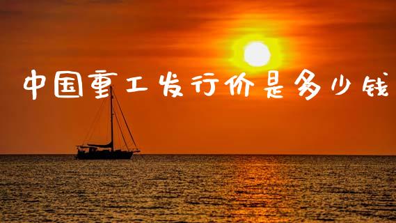 中国重工发行价是多少钱_https://wap.sdyuehang.cn_产经新闻_第1张