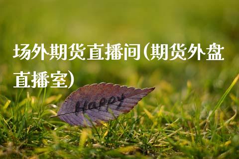 场外期货直播间(期货外盘直播室)_https://wap.sdyuehang.cn_债券资讯_第1张