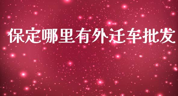 保定哪里有外迁车批发_https://wap.sdyuehang.cn_产经新闻_第1张
