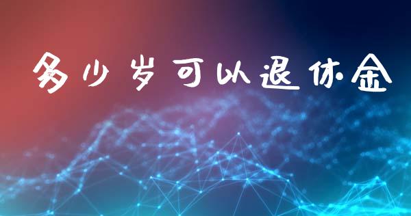 多少岁可以退休金_https://wap.sdyuehang.cn_美股行情_第1张