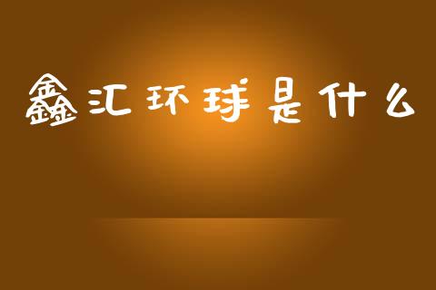鑫汇环球是什么_https://wap.sdyuehang.cn_美股行情_第1张