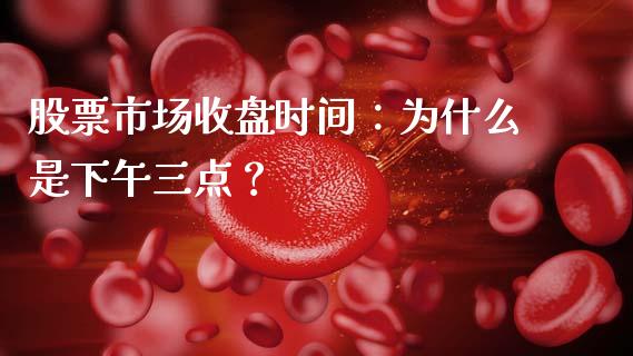 股票市场收盘时间：为什么是下午三点？_https://wap.sdyuehang.cn_债券资讯_第1张
