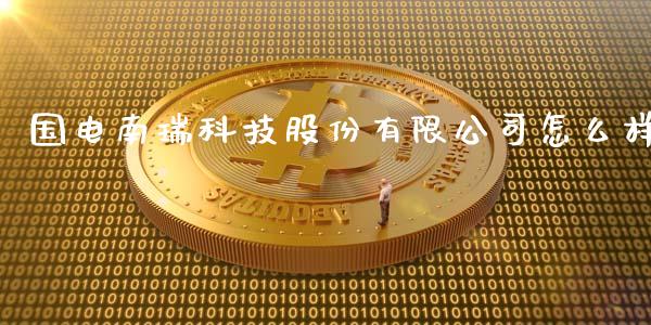 国电南瑞科技股份有限公司怎么样_https://wap.sdyuehang.cn_产经新闻_第1张