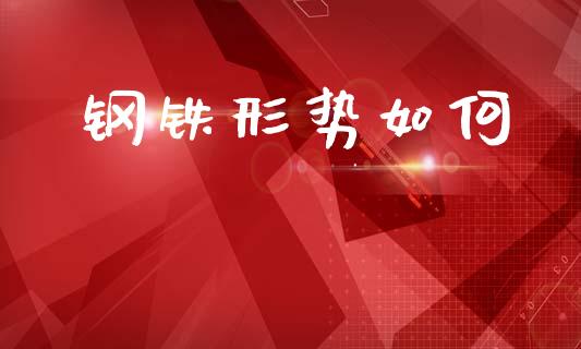 钢铁形势如何_https://wap.sdyuehang.cn_产经新闻_第1张