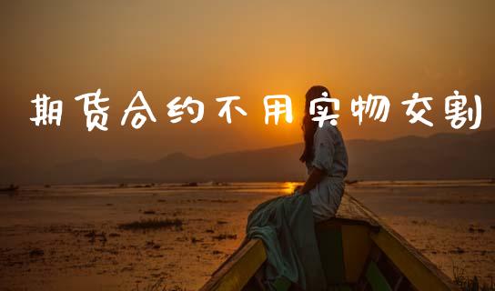 期货合约不用实物交割_https://wap.sdyuehang.cn_债券资讯_第1张
