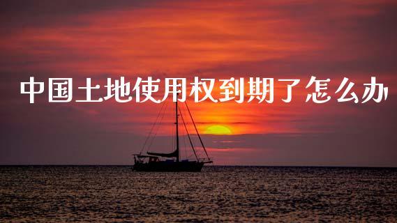 中国土地使用权到期了怎么办_https://wap.sdyuehang.cn_产经新闻_第1张