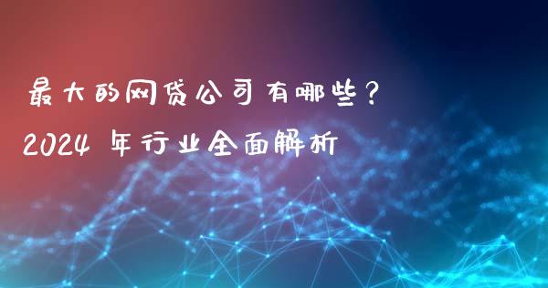 最大的网贷公司有哪些？ 2024 年行业全面解析_https://wap.sdyuehang.cn_债券资讯_第1张