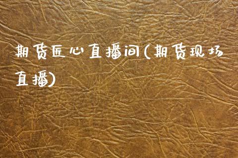 期货匠心直播间(期货现场直播)_https://wap.sdyuehang.cn_新股申购_第1张