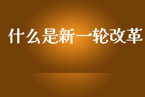 什么是新一轮改革_https://wap.sdyuehang.cn_新股申购_第1张