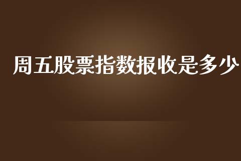 周五股票指数报收是多少_https://wap.sdyuehang.cn_产经新闻_第1张