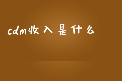 cdm收入是什么_https://wap.sdyuehang.cn_美股行情_第1张