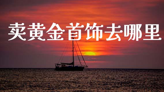 卖黄金首饰去哪里_https://wap.sdyuehang.cn_债券资讯_第1张