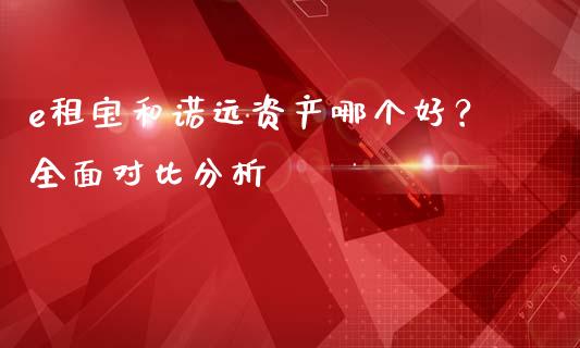 e租宝和诺远资产哪个好？全面对比分析_https://wap.sdyuehang.cn_美股行情_第1张