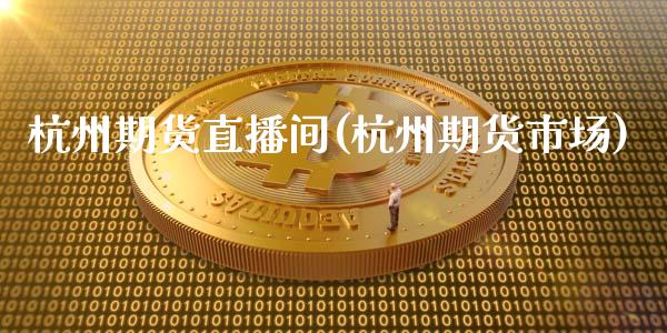 杭州期货直播间(杭州期货市场)_https://wap.sdyuehang.cn_产经新闻_第1张