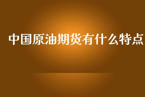 中国原油期货有什么特点_https://wap.sdyuehang.cn_债券资讯_第1张