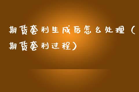 期货套利生成后怎么处理（期货套利过程）_https://wap.sdyuehang.cn_产经新闻_第1张