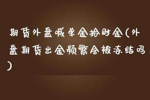 期货外盘喊单金拾财金(外盘期货出金频繁会被冻结吗)_https://wap.sdyuehang.cn_新股申购_第1张