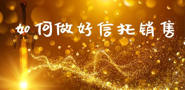 如何做好信托销售_https://wap.sdyuehang.cn_新股申购_第1张