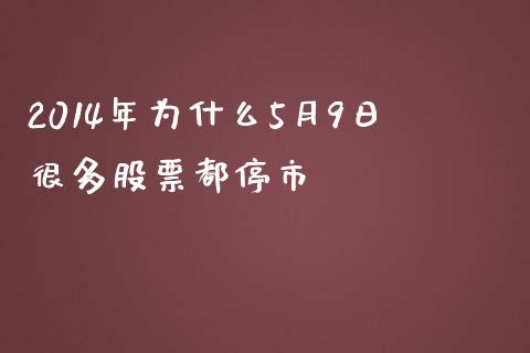2014年为什么5月9日很多股票都停市_https://wap.sdyuehang.cn_债券资讯_第1张
