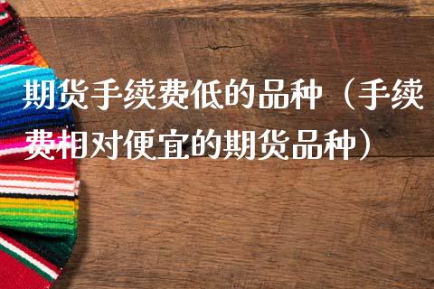 期货手续费低的品种（手续费相对便宜的期货品种）_https://wap.sdyuehang.cn_债券资讯_第1张