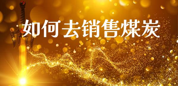 如何去销售煤炭_https://wap.sdyuehang.cn_美股行情_第1张