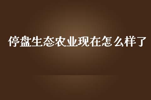 停盘生态农业现在怎么样了_https://wap.sdyuehang.cn_美股行情_第1张