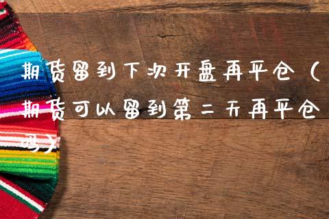 期货留到下次开盘再平仓（期货可以留到第二天再平仓吗）_https://wap.sdyuehang.cn_产经新闻_第1张