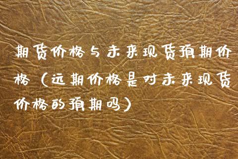 期货价格与未来现货预期价格（远期价格是对未来现货价格的预期吗）_https://wap.sdyuehang.cn_产经新闻_第1张