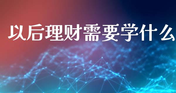 以后理财需要学什么_https://wap.sdyuehang.cn_美股行情_第1张