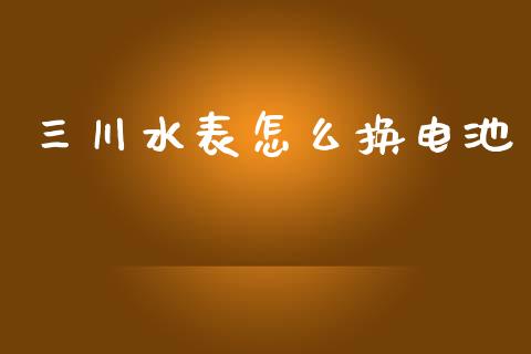 三川水表怎么换电池_https://wap.sdyuehang.cn_债券资讯_第1张