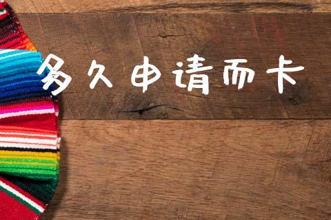 多久申请而卡_https://wap.sdyuehang.cn_产经新闻_第1张