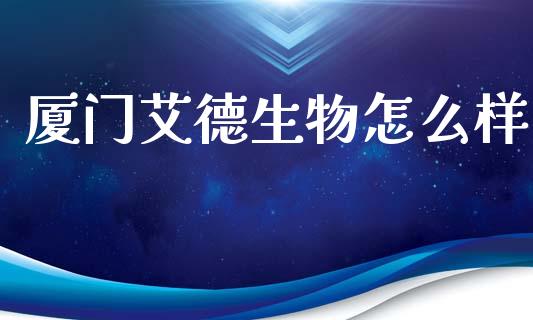 厦门艾德生物怎么样_https://wap.sdyuehang.cn_美股行情_第1张