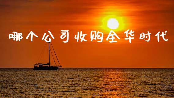 哪个公司收购全华时代_https://wap.sdyuehang.cn_产经新闻_第1张
