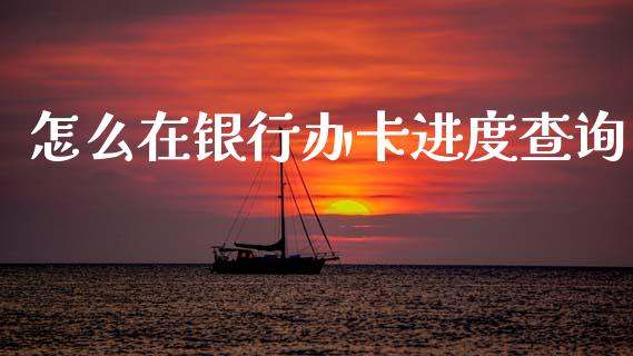 怎么在银行办卡进度查询_https://wap.sdyuehang.cn_债券资讯_第1张