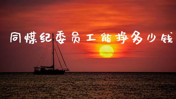 同煤纪委员工能挣多少钱_https://wap.sdyuehang.cn_新股申购_第1张