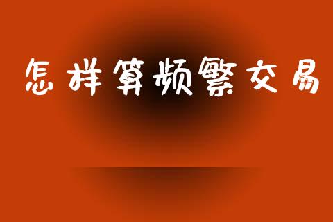 怎样算频繁交易_https://wap.sdyuehang.cn_债券资讯_第1张