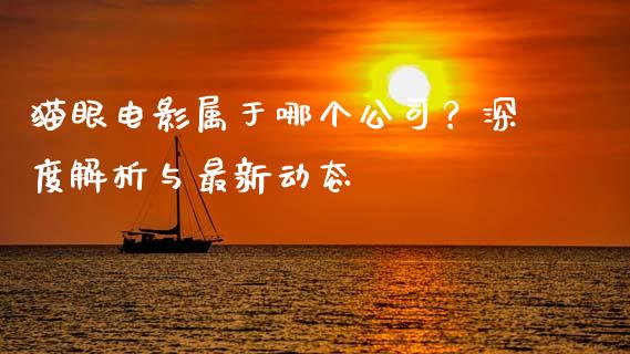猫眼电影属于哪个公司？深度解析与最新动态_https://wap.sdyuehang.cn_产经新闻_第1张