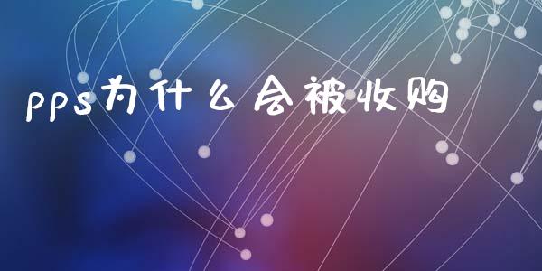 pps为什么会被收购_https://wap.sdyuehang.cn_新股申购_第1张