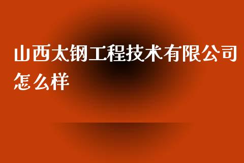 山西太钢工程技术有限公司怎么样_https://wap.sdyuehang.cn_产经新闻_第1张
