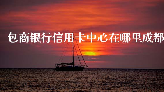 包商银行信用卡中心在哪里成都_https://wap.sdyuehang.cn_产经新闻_第1张