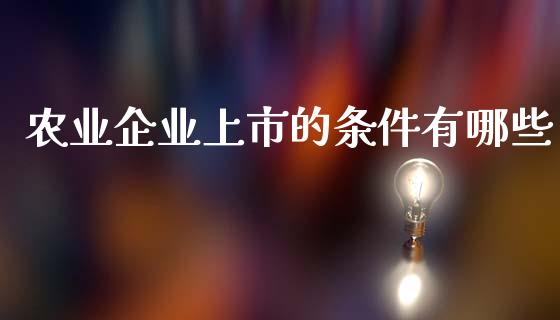 农业企业上市的条件有哪些_https://wap.sdyuehang.cn_产经新闻_第1张