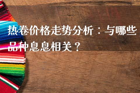 热卷价格走势分析：与哪些品种息息相关？_https://wap.sdyuehang.cn_美股行情_第1张