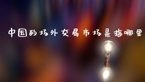 中国的场外交易市场是指哪里_https://wap.sdyuehang.cn_美股行情_第1张