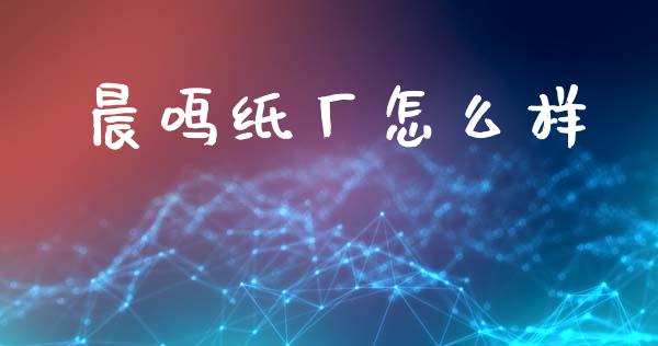 晨鸣纸厂怎么样_https://wap.sdyuehang.cn_美股行情_第1张