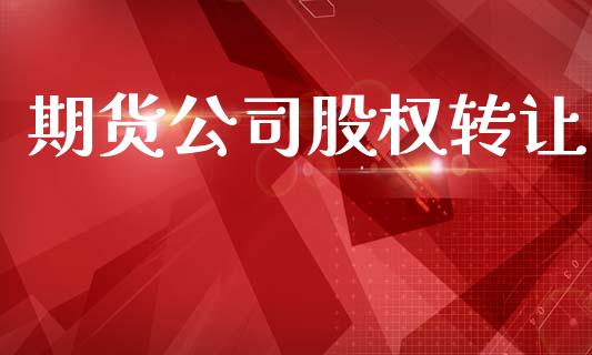 期货公司股权转让_https://wap.sdyuehang.cn_产经新闻_第1张