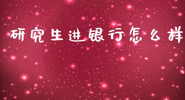 研究生进银行怎么样_https://wap.sdyuehang.cn_美股行情_第1张